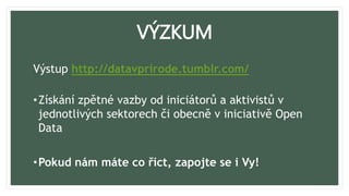 VÝZKUM
Výstup http://datavprirode.tumblr.com/
•Získání zpětné vazby od iniciátorů a aktivistů v
jednotlivých sektorech či obecně v iniciativě Open
Data
•Pokud nám máte co říct, zapojte se i Vy!
 