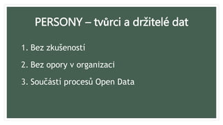 PERSONY – tvůrci a držitelé dat
1. Bez zkušeností
2. Bez opory v organizaci
3. Součástí procesů Open Data
 