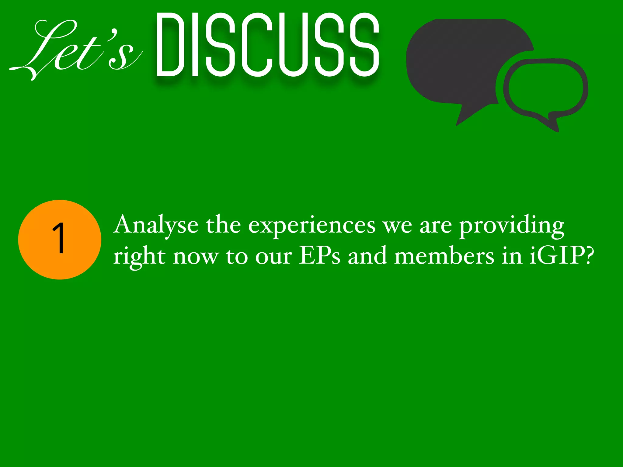 Let’s Discuss
1 Analyse the experiences we are providing
right now to our EPs and members in iGIP?