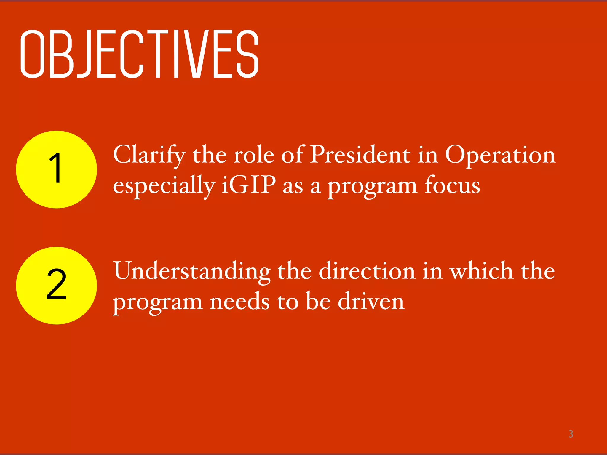 3
objectives
1 Clarify the role of President in Operation
especially iGIP as a program focus
2 Understanding the direction in which the
program needs to be driven