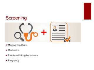 Screening
 Medical conditions
 Medication
 Problem drinking behaviours
 Pregnancy
 