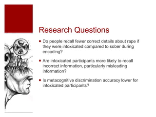 Research Questions
 Do people recall fewer correct details about rape if
they were intoxicated compared to sober during
e...