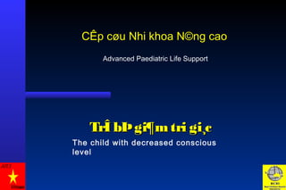 Advanced Paediatric Life Support
TrÎ bÞgi¶mtri gi¸cTrÎ bÞgi¶mtri gi¸c
The child with decreased conscious
level
CÊp cøu Nhi khoa N©ng cao
 