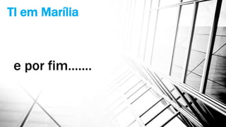 TI em Marília
e por fim.......
 