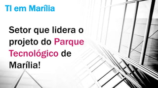TI em Marília
Setor que lidera o
projeto do Parque
Tecnológico de
Marília!
 