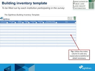 Click to Edit Master Title StyleBuilding inventory template
To be filled out by each institution participating in the survey
14
The Sightlines Building Inventory Template:
Tip: Utilize the notes
column to add any
explanations/additional
detail necessary
 