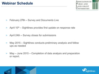 Click to Edit Master Title StyleWebinar Schedule
> February 27th – Survey and Documents Live
> April 10th – Sightlines provides first update on response rate
> April 24th – Survey closes for submissions
> May 2015 – Sightlines conducts preliminary analysis and follow
ups as needed
> May – June 2015 – Completion of data analysis and preparation
or report.
24
 