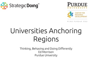 Universities Anchoring
Regions
Thinking, Behaving and Doing Differently
Ed Morrison
Purdue University
 