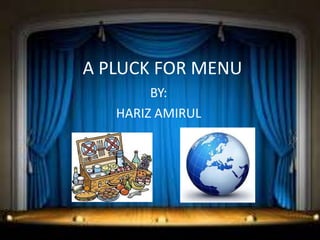 A PLUCK FOR MENU
BY:
HARIZ AMIRUL
 