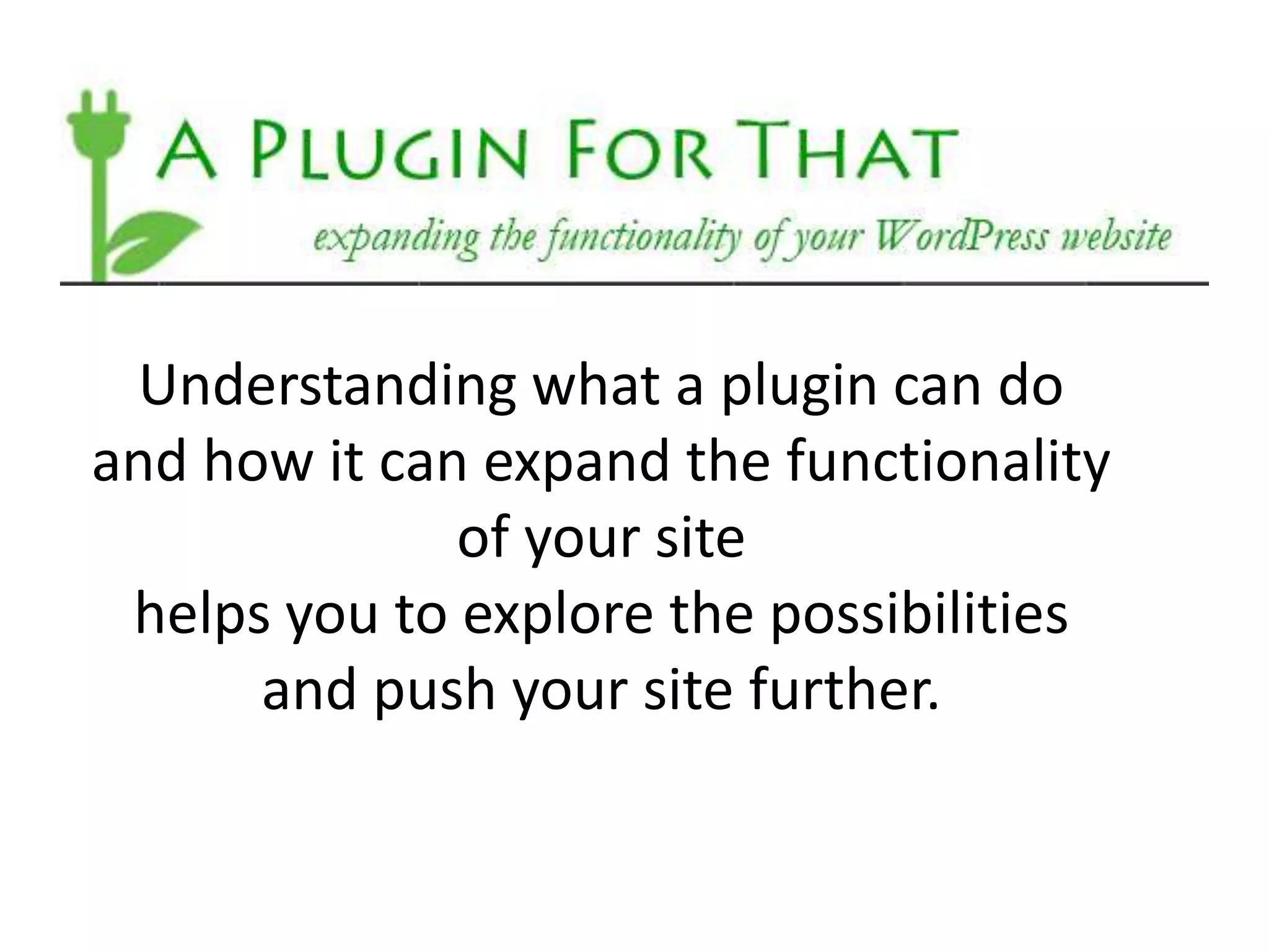 Understanding what a plugin can do
and how it can expand the functionality
              of your site
 helps you to explore the possibilities
      and push your site further.
 