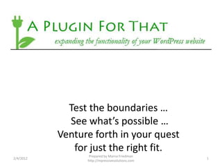Test the boundaries …
             See what’s possible …
           Venture forth in your quest
              for just the right fit.
                  Prepared by Marna Friedman
2/4/2012                                         1
                 http://mpressivesolutions.com
 