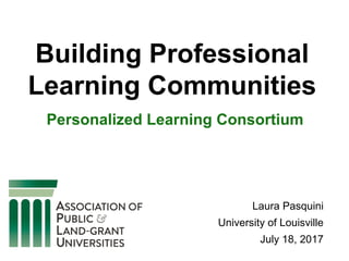 Building Professional
Learning Communities
Personalized Learning Consortium
Laura Pasquini
University of Louisville
July 18, 2017
 