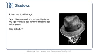 © Aplusclick 2020 answer: https://aplusclick.org/t.htm?q=9797
Shadows
A man said about his age:
“You obtain my age if you ...