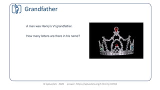 © Aplusclick 2020 answer: https://aplusclick.org/t.htm?q=10704
Grandfather
A man was Henry’s VI grandfather.
How many lett...