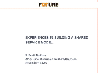 experiences in building a shared service model R. Scott Studham APLU Panel Discussion on Shared Services November 16 2009 