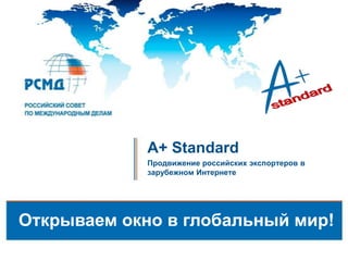 A+ Standard
Продвижение российских экспортеров в
зарубежном Интернете
Открываем окно в глобальный мир!
 