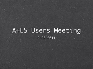 A+LS Users Meeting
      2-23-2011
 