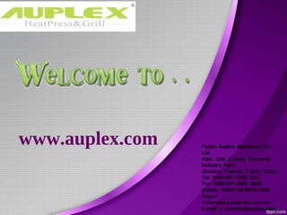 www.auplex.com Fujian Auplex Appliance Co.,
Ltd
Add.: 23#, D Zone, Pushang
Industry Park,
Jinshan, Fuzhou, Fujian, China
Tel: 0086-591-8399 3333
Fax: 0086-591-8807 4649
Mobile: 0086-158-8016-1646
Skype:
lichang05.heatpress.com.cn
E-mail 1: Jasmin@auplex.com
 