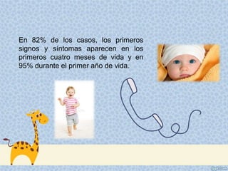 En 82% de los casos, los primeros
signos y síntomas aparecen en los
primeros cuatro meses de vida y en
95% durante el primer año de vida.
 