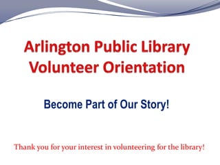 Arlington Public Library Volunteer Orientation Become Part of Our Story! Thank you for your interest in volunteering for the library!  