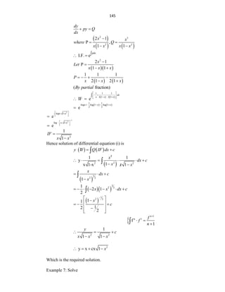 145
dy
py Q
dx
 
 
   
2 3
2 2
2 1
P ,
1 1
x x
where Q
x x x x

 
 
pdx
I.F. e
 
  
2
2 1
P
1 1
x
Let
x x x


 
   
1 1 1
2 1 2 1
P
x x x
   
 
( fraction)
By partial
   
1 1 1
2 1 2 1
IF e
dx
x x x
 
   
 
 
 
 

 
   
1 1
-logx log 1 log 1
2 2
e
x x
   

2
- logx 1-x
e
 

 
 

1
2
log x 1-x
e

 
 
 
 

2
1
1
IF
x x


Hence solution of differential equation (i) is
   
IF
y Q IF dx c
 

 
2
2
2 2
1 1
y
1
x 1-x 1
x
dx c
x x x

     
 


 
3
2 2
1
x
dx c
x
  


  
3
2 2
1
2 1
2
x x dx c
      

 
1
2 2
1
1
1
2
2
x
c

 

 
  
 

 
 

1
n 1
f
1
n
f
f
n

 


2 2
1
1 1
y
c
x x x
  
 
2
y x cx 1 x
   
Which is the required solution.
Example 7: Solve
 