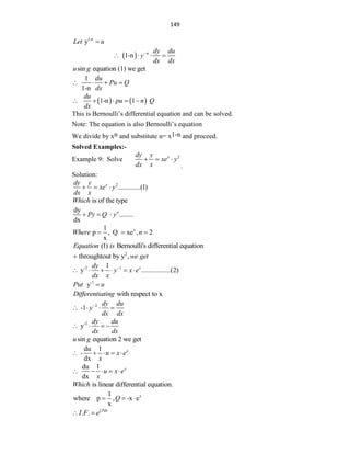 149
1-n
y
Let u

 
1-n n dy du
y
dx dx

   
sin equation (1) we get
u g
1
1-n
du
Pu Q
dx
   
   
1-n 1
du
pu n Q
dx
    
This is Bernoulli‟s differential equation and can be solved.
Note: The equation is also Bernoulli‟s equation
We divide by xn and substitute u= x1-n and proceed.
Solved Examples:-
Example 9: Solve 2
x
dy y
xe y
dx x
  
.
Solution:
2
.............(1)
x
dy y
xe y
dx x
  
is of the type
Which
dy
........
dx
n
Py Q y
  
x
1
p , Q xe , 2
x
Where n
  
(1) Bernoulli's differential equation
Equation is
2
throughtout by y ,we get

-2 1
1
y .................(2)
x
dy
y x e
dx x

     
-1
y
Put u

with respect to x
Differentiating
2
-1
dy du
y
dx dx

   
-2
y
dy du
dx dx
   
sin equation 2 we get
u g
du 1
-
dx
x
u x e
x
    
du 1
dx
x
u x e
x
    
is linear differential equation.
Which
x
1
where p , -x e
x
Q
  
. . Pdx
I F e
 
 