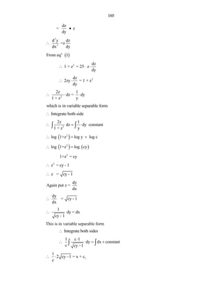 160
dz
= z
dy

2
2
d y dz
=z
dx dy

 
n
From eq 1
2 dz
1 + z = 25 z
dy
  
2
dz
2zy = 1 + z
dy
 
2
2z 1
dz = dy
1 + z y
  
which is in variable separable form
Integrate both side

2
2z 1
dz dy constant
1 + z y
  
 
 
2
log 1+z log y log c
  
   
2
log 1+z log cy
 
2
1+z = cy
2
z = cy - 1

z = cy - 1

dy
Again put z =
dx
dy
= cy - 1
dx

1
dy = dx
cy - 1

This is in variable separable form
Integrate both sides

1 c 1
dy dx constant
c cy 1

   

 
1
1
2 cy 1 = x + c
c
  
 