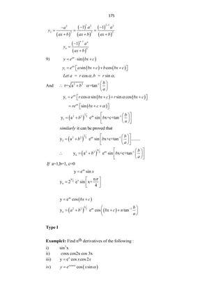 175
 
 
 
 
 
1 2 1
2 2
2
2 2 2 2
1 1
a a
a
y
ax b ax b ax b

 

  
  
 
 
1
1
n n
n n
a
y
ax b




9)  
sin
ax
y e bx c
  
   
1 sin cos
ax
y e a bx c b bx c
   
 
 
cos sin
Let a = r ,b = r ,
 
And 2 2 -1
r= a =tan
b
b
a

 
   
 
   
1
y cos sin sin cos
ax
e r bx c r bx c
 
   
 
 
 
sin
ax
re bx c 
  
 
 
 
1
2 2 ax -1
2
1
y a e sin x+c+tan
b
b b
a
 
 
   
 
 
 
it can be proved that
similarly
 
2
2 2 ax -1
2
2
y a e sin x+c+tan ........
b
b b
a
 
 
   
 
 
 
 
n
2 2 ax -1
2
n
y a e sin x+c+tan
b
b b
a
 
 
    
 
 
 
a=1,b=1, c=0
If
ax
y e sin x

n
x
2
n
n
y 2 e sin x+
4

 
  
 
 
ax
y e cos bx c
 
   
n
2 2 ax 1
2
n
y e cos tan
b
a b bx c n
a

 
   
 
 
Type I
Example1: Find nth derivatives of the following :
i) 3
sin x
ii) osx cos2x cos 3x
c
iii) x
y e cos cos2
x x

iv)  
cos
cos sin
x
y e x



 