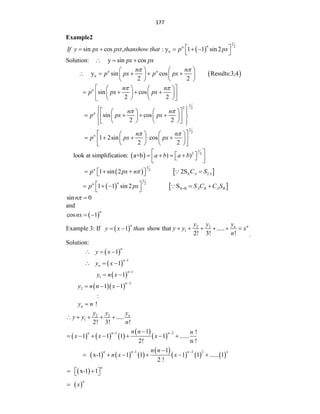 177
Example2
 
1
2
n
sin cos , : y 1 1 sin 2
n
n
If y px pxt thanshow that p px
 
    
 
Solution: y sin cos
px px
  
 
n
y sin cos Results:3,4
2 2
n n
n n
p px p px
 
   
    
   
   
sin cos
2 2
n n n
p px px
 
 
   
   
   
 
   
 
1
2 2
sin cos
2 2
n n n
p px px
 
 
 
 
   
   
 
   
 
   
 
 
 
1
2
1 2sin cos
2 2
n n n
p px px
 
 
   
    
   
 
   
 
 
1
2 2
look at simplification: a+b ) )
a b a b
 
 
   
 
 
 
   
1
2
A 2
1 sin 2 2S
n
A A
p px n C S

   
 
 
   
1
2
A+B
1 1 sin 2 S
n
n
A B A B
p px S C C S
 
    
 
sin 0
n 
and
 
cos 1
n
nx  
Example 3: If  
1
n
y x than
  show that 3
2
1 .....
2! 3! !
n
n
y y
y
y y x
n
     
.
Solution:
 
1
n
y x
  
 
1
1
n
n
y x

  
 
1
1 1
n
y n x

 
  
2
2 1 1
n
y n n x

  
:
!
n
y n

3
2
1 .....
2! 3! !
n
y y
y
y y
n
    
     
 
 
1 2
1 !
1 1 1 1 ......
2! n !
n n n
n n n
x x x
 

      
     
 
     
1 2 2
1
x-1 1 1 1 1 ...... 1
2 !
n n n n
n n
n x x
 

     
 
x-1 1
n
 
 
 
 
n
x

 