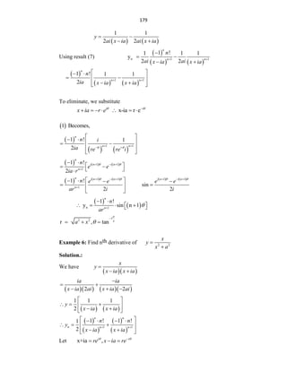 179
   
1 1
2 2
y
ai x ia ai x ia
 
 
Using result (7)
 
   
n 1 1
1 !
1 1 1
y
2 2
n
n n
n
ai ai
x ia x ia
 

 
 
 
   
1 1
1 ! 1 1
2
n
n n
n
ia x ia x ia
 
 
 
 
 
 
 
 
To eliminate, we substitute
x-ia r e
i i
x ia r e 

      
 
1 Becomes,
 
   
1 1
1 ! 1
2
n
n n
n i
ia re re i
 
 
 
 
 
 
 
 
 
     
1 1
1
1 !
2
n
i n i n
n
n
e e
ia r
  

 
 
 
 

 
         
1 1 1 1
1
1 !
sin
2 2
n i n i n i n i n
n
n e e e e
ar i i
   
     

 
   
 
 
 
 
 
n 1
1 !
y sin n 1
n
n
n
ar 
 
   
 
 

1
2 2
r , tan
a
x
a x

  

Example 6: Find nth derivative of 2 2
x
y
x a


Solution.:
We have
  
x
y
x ia x ia

 
     
2 2
ia ia
x ia ai x ia ai

 
  
   
1 1 1
2
y
x ia x ia
 
  
 
 
 
 
 
 
 
1 1
1 ! 1 !
1
2
n n
n n n
n n
y
x ia x ia
 
 
   
  
 
 
 
 
Let x+ia ,
i i
re x ia re
  
 
 