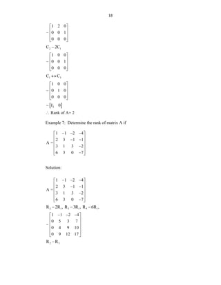 18
1 2 0
0 0 1
0 0 0
 
 
 
 
 
2 1
C 2C

1 0 0
0 0 1
0 0 0
 
 
 
 
 
1 3
C C

1 0 0
0 1 0
0 0 0
 
 
 
 
 
 
2
I 0
 Rank of A= 2
Example 7: Determine the rank of matrix A if
1 1 2 4
2 3 1 1
A =
3 1 3 2
6 3 0 7
  
 
 
 
 
 

 

 
Solution:
1 1 2 4
2 3 1 1
A =
3 1 3 2
6 3 0 7
  
 
 
 
 
 

 

 
2 1 3 1 4 1
R 2R , R 3R , R 6R ,
  
1 1 2 4
0 5 3 7
0 4 9 10
0 9 12 17
  
 
 
 
 
 
 
2 3
R R

 