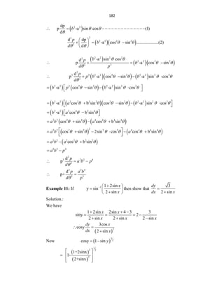 182
 
2 2
dp
p -a sin cos (1)
d
b  

               
  
2
2
2 2 2 2
2
d dp
-a cos sin ....................(2)
d
p
b
d
 
 
 
  
 
 
 
  
2 2 2 2
2
2 2 2 2
2 2
-a sin cos
d
p -a cos sin
b
p
b
d p
 
 

   
    
2
3 2 2 2 2 2 2 2 2 2
2
d
p -a cos sin -a sin cos
p
p b b
d
   

    
     
2 2 2 2 2 2 2 2 2
-a cos sin -a sin cos
b p b
   
 
   
 
      
2 2 2 2 2 2 2 2 2 2 2 2
-a cos b sin cos sin -a sin cos
b a b
     
 
    
 
 
2 2 2 4 2 4
-a cos b sin
b a  
 
 
 
   
2 2 4 4 4 4 4 4
cos sin cos b sin
a b a
   
   
   
2
2 2 2 2 2 2 4 4 4 4
cos sin 2sin cos cos b sin
a b a
     
 
     
 
 
 
2 2 2 2 2 2
cos b sin
a b a  
  
2 2 4
a b p
 
2
3 2 2 4
2
d
p
p
a b p
d
  
2 2 2
2 3
d
p+
p a b
d p

 
Example 11: If 1 1 2sin
y sin
2 sin
x
x
 
 
  

 
then show that
3
2 sin
dy
dx x


Solution.:
We have
1 2sin 2sin 4 3 3
siny 2
2 sin 2 sin 2 sin
x x
x x x
  
   
  
 
2
3cos
cosy
2 sin
dy x
dx x
 

Now  
1
2
cosy 1 sin y
 
 
 
1
2 2
2
1+2sinx
1-
2+sinx
 
  
 
 
 