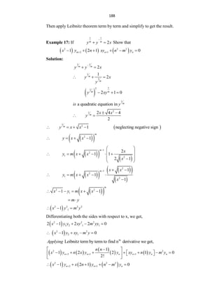 188
Then apply Leibnitz theorem term by term and simplify to get the result.
Example 17: If
1 1
2
m m
y y x

  Show that
     
2 2 2
2 1
1 2 1 0
m n n
x y n xy n m y
 
     
Solution:
1 1
2
m m
y y x

 
1
1
1
2
m
m
y x
y
  
 
1
2
1
2 1 0
m m
y xy
  
1
a quadratic equation in m
is y
2
1 2 4 4
2
m
x x
y
 
 
 
1
2
1 neglecting negative sign
m
y x x
   
 
 
m
2
1
y x x
   
 
   
1
2
1
2
2
1 1
2 1
m
x
y m x x
x
  
 
     
 
 

 
 
 
 
 
 
2
1
2
1
2
1
1
1
m x x
y m x x
x
  
    

 
 
2 2
1
1 1
m
x y m x x
     
m y
 
 
2 2 2 2
1
1
x y m y
  
Differentiating both the sides with respect to x, we get,
 
2 2 2
1 2 1 1
2 1 2 2 0
x y y xy m yy
   
 
2 2
2 1
1 0
x y xy m y
    
th
Leibnitz term by term to find n derivative we get,
Applying
   
 
   
2 2
2 1 1
1
1 2 2 1 0
2!
n n n n n n
n n
x y n x y y xy n y m y
  

 
      
 
   
 
     
2 2 2
2 1
1 2 1 0
n n n
x y x n y n m y
 
      
 