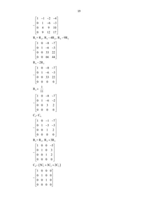 19
1 1 2 4
0 1 6 3
0 4 9 10
0 9 12 17
  
 
 
 
 
 
 
 
1 2 3 2 4 2
R + R , R 4R , R 9R
 
1 0 8 7
0 1 6 3
0 0 33 22
0 0 66 44
 
 
 
 
 
 
 
 
4 3
R 2R

1 0 8 7
0 1 6 3
0 0 33 22
0 0 0 0
 
 
 
 
 
 
 
 
3
1
R
11

1 0 8 7
0 1 6 2
0 0 3 2
0 0 0 0
 
 
 
 
 
 
 
 
3 4
C - C
1 0 1 7
0 1 3 3
0 0 1 2
0 0 0 0
 
 
 
 
 
 
 
 
1 3 2 3
R + R , R 3R

1 0 0 5
0 1 0 3
0 0 1 2
0 0 0 0

 
 
 
 
 
 
 
4 1 2 2
C - 5C 3C 2C
 
1 0 0 0
0 1 0 0
0 0 1 0
0 0 0 0
 
 
 
 
 
 
 