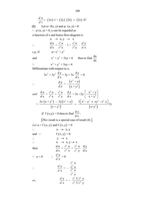198
        2
u
2x 1 + 2y 2t 2z 3t
t
d
d
  
(2) Let u= f(x, y) and (x, y) = 0

(x, y) = 0, y can be regarded as
a function of x and hence flow-diagram is

u x, y x
 
d u u u y
= 1 +
d x x y x
d
d
 
 
  
2 2
. . if u= x + y
e g
3 3 du
and x + y + 3xy = 4 then to find
dx
3 3
x + y + 3xy = 4
Differentiate with respect to x,
2 2 d y d y
3x + 3y + 3y + 3x = 0
d x d x
 
 
2
2
x + y
d y
=
d x x + y
 
2
2
d u u u d y x + y
= + = 2x +2y
d x x y d x x + y
and
 
 
 
 
 
 
   
   
2 2 2 2 2 2
2 2
2x x + y 2y x + y 2 x - y xy - x y
=
x + y x+y
 
 
 
 3)
 
d y
f x,y = 0 then to find
d x
If 
 
result is a special case of result (4) .
This
   
u = f x, y and f x, y = 0
Let
u x, y
 
 
and f x, y = 0
y x
 
u x, y x
  
d u u u d y
then = +
d x x y d x
 
 

u
u = 0 = 0
x
d
d

u
y x
=
u
x
y
d
d




 
y f x
, =
x f y
d
or
d
 
 

 