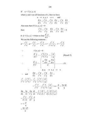 199
 
If u = f x, y, z
where y and z are all functions of x, then we have
u x, y, z x and
 
d u u u d y u d z
= + + ,
d x x y d x z d x
  
  
 
 
Also note that if f x, y, z = 0
u u d y u d z
then + + = 0
x y d x z d x
  
  
 
4)  
2
2
d y
f x, y = 0 then to find ,
d x
If
We use the following notations :
2 2 2
2 2
f f f f f
p = , q = , r = , s = , t =
x y x x y y
    
     
 
f x, y = 0
 
2
2
d y f x p
= - = - Result 5
d x f y q
 
 
 
  
 
2
2 2
d p d q
- p
d y d x d x
= - ..................(i)
d x q
q
 
 
  
 
 
p, q x, y x
 
d p p p d y
and = + =
d x x y d x
f f p
+
x x y x q
 
 
   
   
 
 
   
 
   
     
2 2
2
f f p p rq -sp
= - = r-s =
x x x q q q
 
  
 

 
 
dq q
dx y x y
q dy f f p
x dx y y q
    
     
    
    
     
    
2 2
2
f f p
x y y q
 
  
  
p
s t
q
 
sq pt
q


 