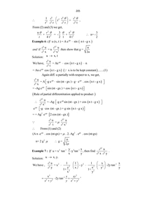 205
2
2
1
r = ,
r r r t
    
  
 
  
 
From (2) and (3) we get,
2 2
2 2
n 3 r 3
+ = - + n= -
4 t 2 t 4 t 2
r
t
   

Example 6 :  
-gx
u (x, t ) = A e sin n t - g x
If 
2
2
u u n
if = u hen show that g =
x x 2u
and t
 
 
Solution: u x, t

 
-gx
u
We have, = Ae cos n t - g x n
t


 
   
-gx
= An e cos n t - g x x is to be kept constant ........(1)
Again diff. u partially with respect to x, we get,
 
-gx -gx
u
= A -g e sin (nt - gx ) - g e . cos n t - g x
x


 
 
 
 
-gx
= -Ag e sin (nt - gx ) + cos n t - g x
 
 
 
Rule of partial differentitation applied to product
 
2
-gx
2
u
= -Ag -g e sin (nt - gx ) + cos n t - g x
x


 
  
 
-gx
e -g cos (nt - gx ) + g sin n t - g x

 
 
 
2 -gx
= + Ag e 2 cos (nt - gx )
2
2
u u
=
t x
 

 
From (1) and (2)

-gx 2 gx
(A n .e . cos (nt-gx) = . 2. Ag . e . cos (nt-gx)

2 n
n= 2 g g =
2



Example 7 :
2
2 -1 2 -1
y x u
u = x tan -y tan , then find .
x y x y
If

 
Solution: u x, y.

2 2 -1
2 2 2
2 2
u 1 1 1 x x
We have , = x - y -2y tan
y x
y x y y
1+ 1+
x y


 
 
  
 
 
   
3 2
-1
2 2 2 2
x
-2y tan
x xy
x y y x y
 
 
‟
 
