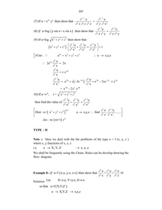 207
m n
(7) If u = x y then show that
3 3
2
u u
=
z x
x y y
 
    
 
(8) u=log y sin x+ x sin x then show that
If
2 2
x y y y
u u
 
   

2 2 2
(9) If u=log x then show that
y z
 
 
2 2 2
2 2 2
2 2 2
x 1
x y z
u u u
y z
  
  
 
    
 
 
2u 2 2 2
int : e x u x,y,z
H y z
     

2u
2e 2x
x
u


 
-2u
u
e
x
x



 
2
-2u 2 -2u 2 -2e
2
u
e 2 e 2 e
x x
u e
u
x e xe x
 
 
 
     
-2u 2 -4u
= e 2 e
x

m 2 2 2
10) If u =r , r = x y z
 
2 2 2
2 2 2
then find the value of
x y z
u u u
  
  
 
 
2
2
2 2 2
2
Hint : u= x u x,y,z find , .......
x x
m u u
y z
 
 
 
   
 
 
  m
: m m+1 r
Ans
TYPE – II
Note :- Here we deal with the the problems of the type u = f (x, y, z )
where x, y functions of x, y, z
i.e. X, Y, Z x, y, z.
u  
We shall be frequently using the Chain- Rules can be develop drawing the
flow- diagram.
Example 8 :  
u u u
u=f x-y, y-z, z-x then show that + + =0
x y z
If
  
  
Solution: Let X=x-y, Y=y-z, Z=z-x
 
so that u=f X,Y,Z
u X,Y,Z x,y,z
 
 