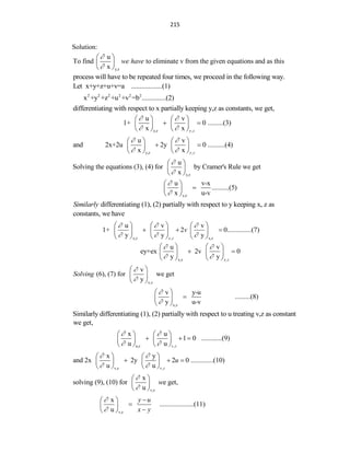 215
Solution:
y,z
u
To find to eliminate v from the given equations and as this
x
we have


 
 
 
process will have to be repeated four times, we proceed in the following way.
Let x+y+z+u+v=a ..................(1)
2 2 2 2 2 2
x +y +z +u +v =b ..............(2)
differentiating with respect to x partially keeping y,z as constants, we get,
y,z ,
u v
1+ 0 .........(3)
x x y z
 
 
   
 
   
   
y,z ,
u v
and 2x+2u 2y 0 ..........(4)
x x y z
 
 
   
 
   
   
y,z
u
Solving the equations (3), (4) for by Cramer's Rule we get
x


 
 
 
y,z
u v-x
..........(5)
x u-v


 

 
 
differentiating (1), (2) partially with respect to y keeping x, z as
Similarly
constants, we have
x,z , x,z
u v v
1+ 2 0..............(7)
y y y
x z
v
  
  
     
  
     
     
x,z ,
u v
ey+ex 2v 0
y y x z
 
 
   
 
   
   
x,z
v
(6), (7) for we get
y
Solving


 
 
 
x,z
v y-u
.........(8)
y u-v


 

 
 
Similarly differentiating (1), (2) partially with respect to u treating v,z as constant
we get,
u,z ,
x u
1 0 ............(9)
u u v z
 
 
   
  
   
   
v,z ,
x y
and 2x 2y 2 0 .............(10)
u u v z
u
 
 
   
  
   
   
v,z
x
solving (9), (10) for e get,
u
w


 
 
 
v,z
x
....................(11)
u
y u
x y



 

 

 
 