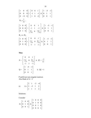22
1 0 0 0 0 1 1 5 1
0 0 0 = 1 1 1 A 0 1 1
0 11 0 1 0 2 0 0 1
 
     
     
 
     
     
 
     
3
1
R ,
11

1 0 0 0 0 1 1 5 1
0 0 0 = 1 1 1 A 0 1 1
0 1 0 1 2 0 0 1
0
11 11
   
   
 
   
 
 
   
 
   

   
 
 
2 3
R R

0 0 1
1 0 0 1 5 1
1 2
0 1 0 = 0 A 0 1 1
11 11
0 0 0 0 0 1
1 1 1
   
   
 
   

 
   
 
   
   
 
 
Thus
0 0 1
1
1 2
P = 0 P =
11 11 11
1 1 1
 
  
 
 
 
 
 
1 5 1
Q = 0 1 1 Q = 1
0 0 1
 
 
  
 
 
 
P and Q are non-singular matrices
Also Rank of A = 2
ii)
2 1 3 6
A 3 3 1 2
1 1 1 2
 
 
 
 
 
 
 
Solutions:
Consider
1 0 0 0
1 0 0
0 1 0 0
A= 0 1 0 A
0 0 1 0
0 0 1
0 0 0 1
 
   
   
   
   
 
 
 