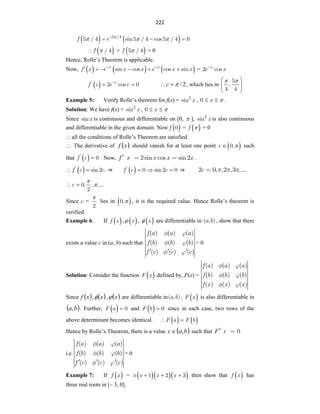 222
   
f e 5 /4
5 / 4 sin5 / 4 cos5 / 4 0

  

  
 
f / 4

 =  
f 5 / 4
 = 0
Hence, Rolle‟s Theorem is applicable.
Now,      
x x
f x e x x e x x
sin cos cos sin
 
      = x
e x
2 cos

  c
f c e c
'
2 cos 0

  2
/


c , which lies in
5
,
4 4
 
 
 
 
Example 5: Verify Rolle‟s theorem for f(x) = x
2
sin , x
0 
  .
Solution: We have f(x) = x
2
sin , x
0 
 
Since x
sin is continuous and differentiable on [0,  ], x
2
sin is also continuous
and differentiable in the given domain. Now  
f 0 =  
f  = 0
all the conditions of Rolle‟s Theorem are satisfied.
 The derivative of  
x
f should vanish for at least one point  
c 0,
 such
that  
f c
'
0
 Now, f x x x x
2sin cos sin2 .
 
f c c
'
sin2 .
  ⇒  
f c c
'
0 sin2 0
   ⇒ c
2 0, , ,.
2 .
,3 .
c 0, ,
2
,...


 
Since c =
2

lies in  
0, , it is the required value. Hence Rolle‟s theorem is
verified.
Example 6: If  
f x ,  
x
 ,  
x
 are differentiable in a b
( , ) , show that there
exists a value c in (a, b) such that
f a a a
f b b b
f c c c
( ) ( ) ( )
( ) ( ) ( )
( ) ( ) ( )
= 0
Solution: Consider the function  
F x defined by, F(x) =
( ) ( ) ( )
( ) ( ) ( )
( ) ( ) ( )
f a a a
f b b b
f x x x
Since  
x
f ,  
x
 ,  
x
 are differentiable in a b
( , ),  
F x is also differentiable in
 
b
a, . Further,  
F a 0
 and  
F b 0
 since in each case, two rows of the
above determinant becomes identical.    
F a F b
 
Hence by Rolle‟s Theorem, there is a value  
b
a
c ,
 such that F c 0
i.e
f a a a
f b b b
f c c c
( ) ( ) ( )
( ) ( ) ( )
( ) ( ) ( )
= 0
Example 7: If  
f x =    
x x x x
1 2 3
   then show that  
f x has
three real roots in [– 3, 0].
 