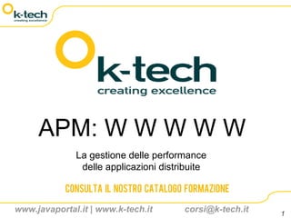 APM: W W W W W
              La gestione delle performance
               delle applicazioni distribuite

            Consulta il nostro catalogo formazione

www.javaportal.it | www.k-tech.it      corsi@k-tech.it   1
 