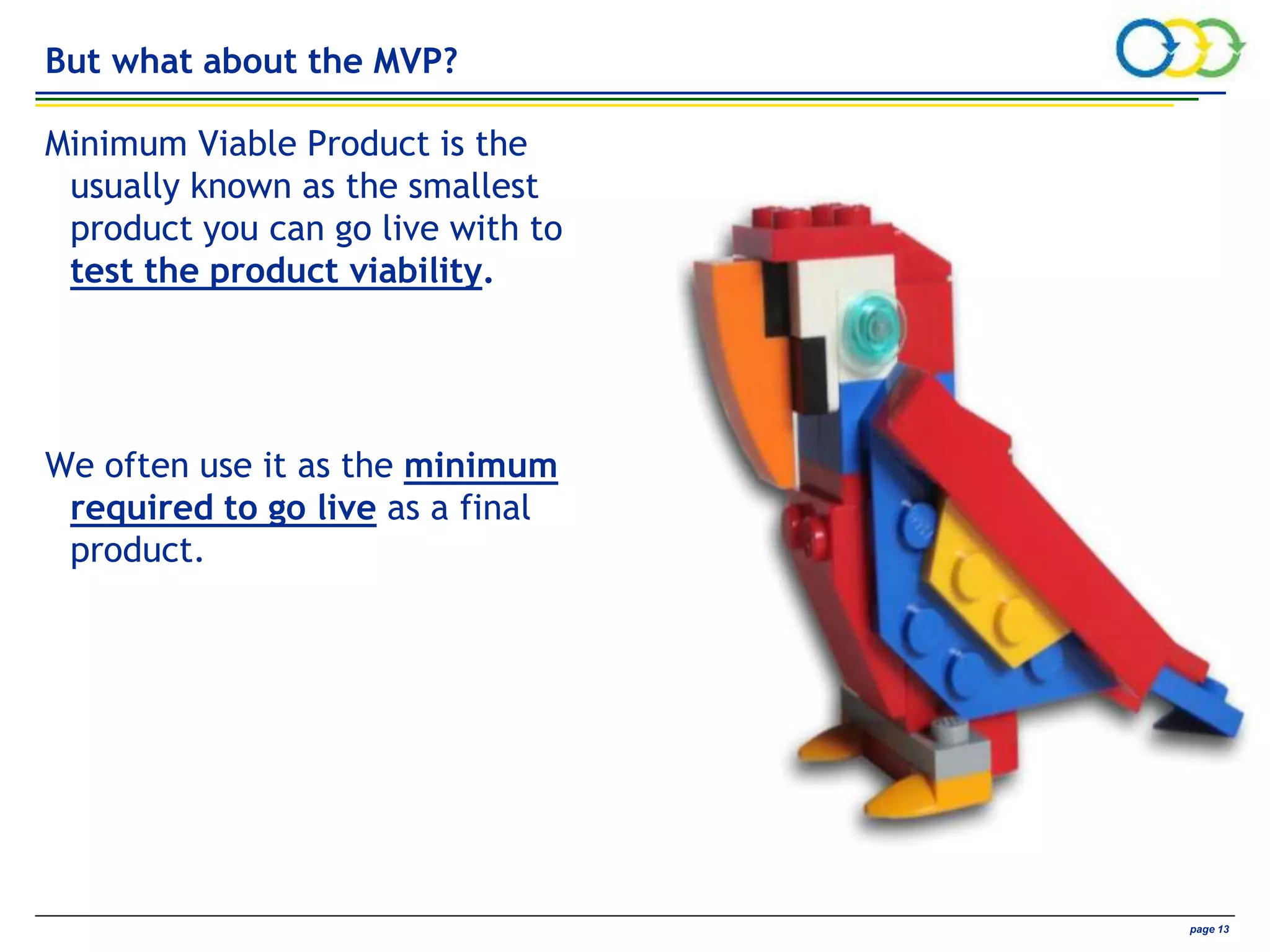 AVIVA CONFIDENTIAL page 13
But what about the MVP?
Minimum Viable Product is the
usually known as the smallest
product you can go live with to
test the product viability.
We often use it as the minimum
required to go live as a final
product.
 
