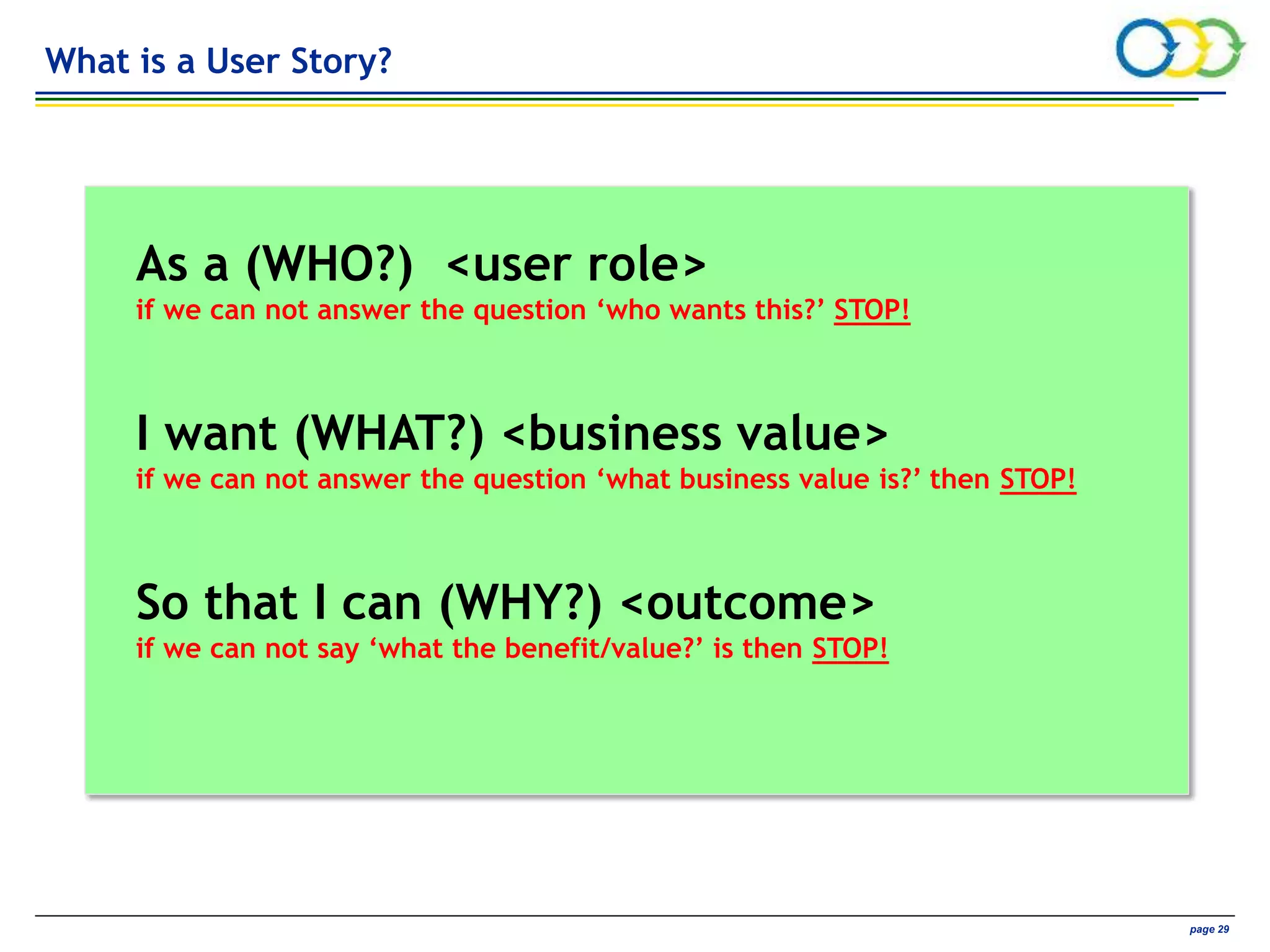 AVIVA CONFIDENTIAL page 29
What is a User Story?
As a (WHO?) <user role>
if we can not answer the question ‘who wants this?’ STOP!
I want (WHAT?) <business value>
if we can not answer the question ‘what business value is?’ then STOP!
So that I can (WHY?) <outcome>
if we can not say ‘what the benefit/value?’ is then STOP!
 
