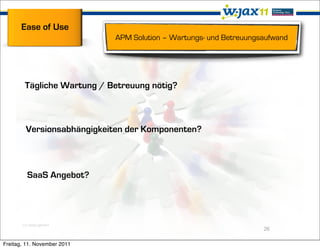 Ease of Use
                             APM Solution – Wartungs- und Betreuungsaufwand




        Tägliche Wartung / Betreuung nötig?



        Versionsabhängigkeiten der Komponenten?



         SaaS Angebot?




       (c) sanja gjenero
                                                                    26

Freitag, 11. November 2011
 