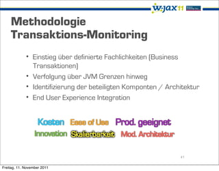 Methodologie
    Transaktions-Monitoring
             • Einstieg über definierte Fachlichkeiten (Business
               Transaktionen)
             • Verfolgung über JVM Grenzen hinweg
             • Identifizierung der beteiligten Komponten / Architektur
             • End User Experience Integration




                                                               41

Freitag, 11. November 2011
 