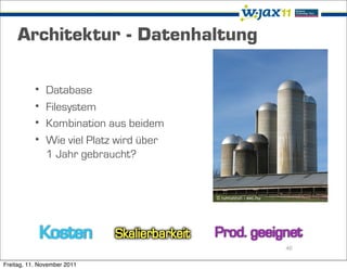 Architektur - Datenhaltung


           •   Database
           •   Filesystem
           •   Kombination aus beidem
           •   Wie viel Platz wird über
               1 Jahr gebraucht?


                                          © runrunrun - sxc.hu




                                                                 46

Freitag, 11. November 2011
 
