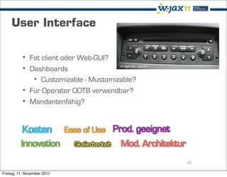 User Interface

           • Fat client oder Web-GUI?
           • Dashboards                © vgarcias - sxc.hu



              • Customizable - Mustomizable?
           • Für Operator OOTB verwendbar?
           • Mandantenfähig?




                                                             48

Freitag, 11. November 2011
 