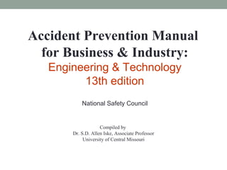 Accident Prevention Manual
for Business & Industry:
Engineering & Technology
13th edition
National Safety Council
Compiled by
Dr. S.D. Allen Iske, Associate Professor
University of Central Missouri
 
