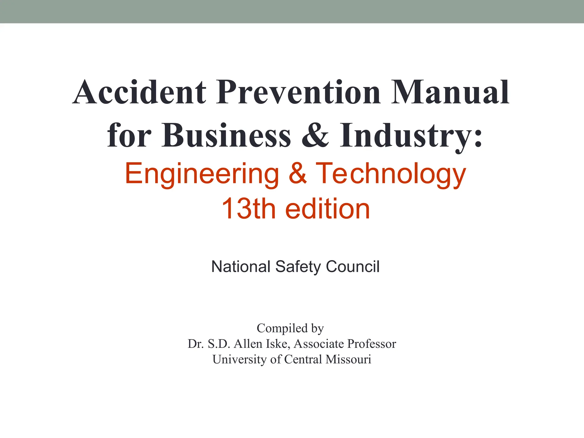 Accident Prevention Manual
for Business & Industry:
Engineering & Technology
13th edition
National Safety Council
Compiled by
Dr. S.D. Allen Iske, Associate Professor
University of Central Missouri
 